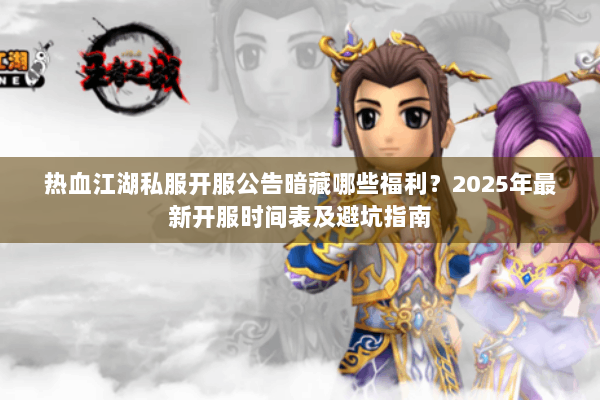 热血江湖私服开服公告暗藏哪些福利？2025年最新开服时间表及避坑指南