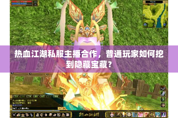 热血江湖私服主播合作,普通玩家如何挖到隐藏宝藏? 热血江湖私服主播合作,普通玩家如何挖到隐藏宝藏?