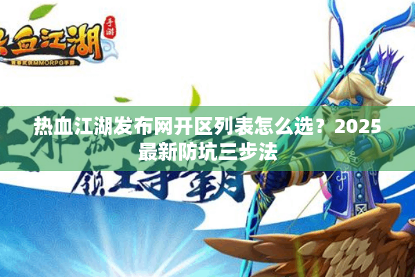 热血江湖发布网开区列表怎么选？2025最新防坑三步法