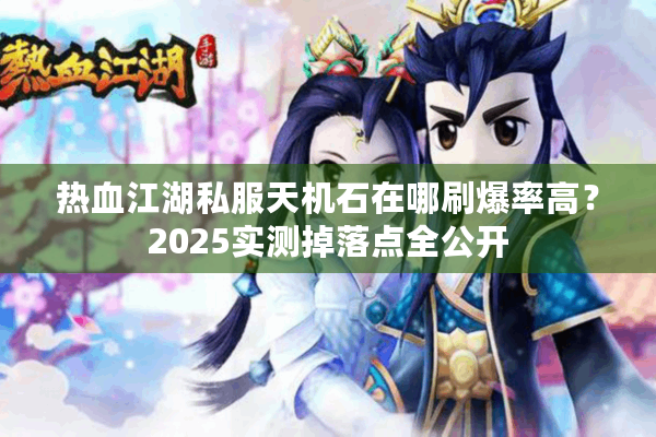 热血江湖私服天机石在哪刷爆率高？2025实测掉落点全公开