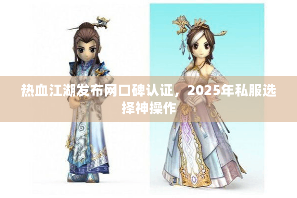 热血江湖发布网口碑认证，2025年私服选择神操作