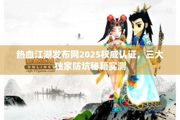 热血江湖发布网2025权威认证，三大独家防坑秘籍实测