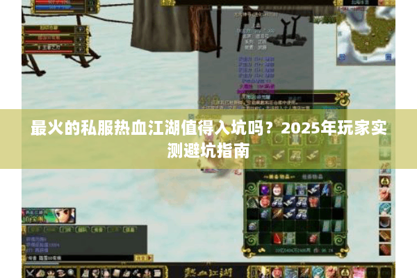 最火的私服热血江湖值得入坑吗?2025年玩家实测避坑指南 最火的私服热血江湖值得入坑吗?2025年玩家实测避坑指南