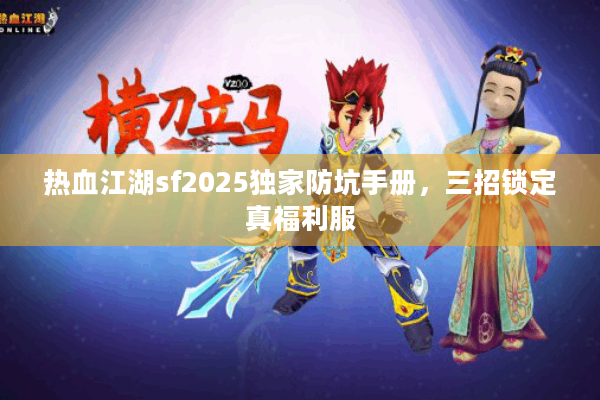 热血江湖sf2025独家防坑手册，三招锁定真福利服