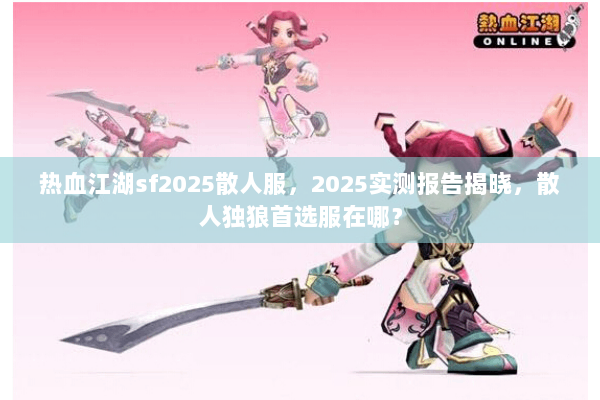 热血江湖sf2025散人服，2025实测报告揭晓，散人独狼首选服在哪？