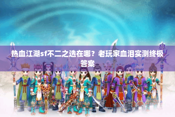 热血江湖sf不二之选在哪？老玩家血泪实测终极答案
