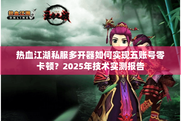 热血江湖私服多开器如何实现五账号零卡顿？2025年技术实测报告
