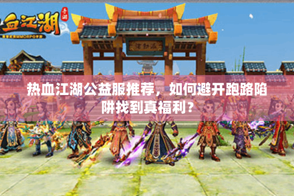 热血江湖公益服推荐,如何避开跑路陷阱找到真福利? 热血江湖公益服推荐,如何避开跑路陷阱找到真福利?