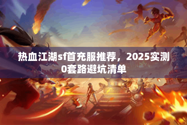 热血江湖sf首充服推荐,2025实测0套路避坑清单 热血江湖sf首充服推荐,2025实测0套路避坑清单