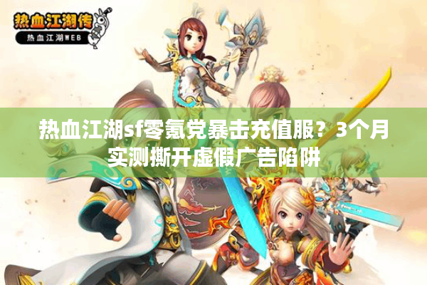 热血江湖sf零氪党暴击充值服？3个月实测撕开虚假广告陷阱