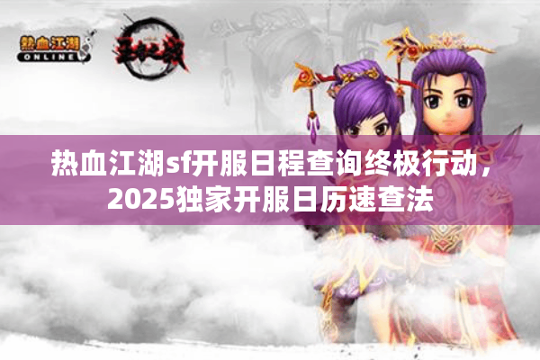 热血江湖sf开服日程查询终极行动，2025独家开服日历速查法