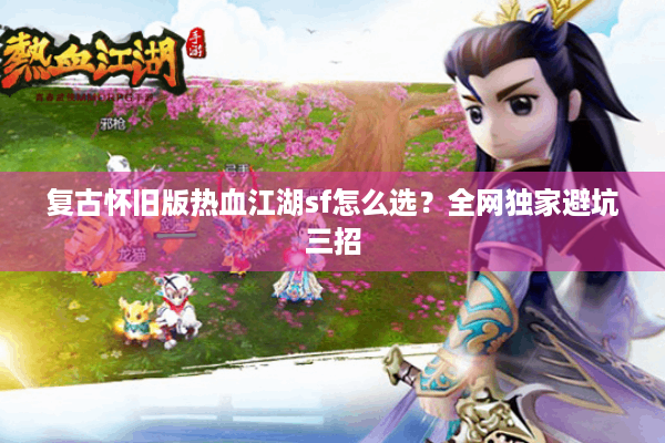 复古怀旧版热血江湖sf怎么选？全网独家避坑三招