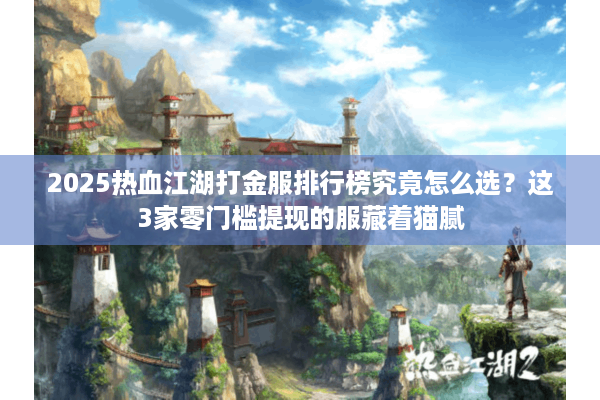 2025热血江湖打金服排行榜究竟怎么选?这3家零门槛提现的服藏着猫腻 2025热血江湖打金服排行榜究竟怎么选?这3家零门槛提现的服藏着猫腻