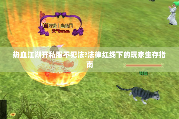 热血江湖开私服不犯法?法律红线下的玩家生存指南 热血江湖开私服不犯法?法律红线下的玩家生存指南