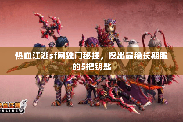 热血江湖sf网独门秘技，挖出最稳长期服的5把钥匙