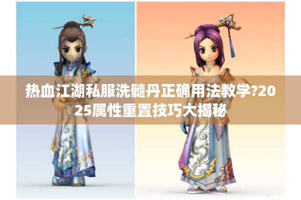 热血江湖私服洗髓丹正确用法教学?2025属性重置技巧大揭秘 热血江湖私服洗髓丹正确用法教学?2025属性重置技巧大揭秘