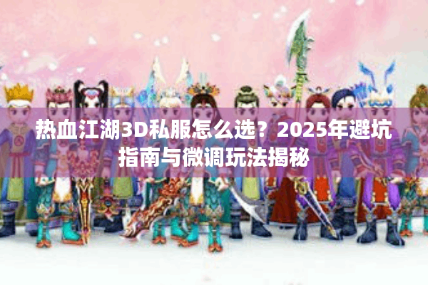 热血江湖3D私服怎么选？2025年避坑指南与微调玩法揭秘