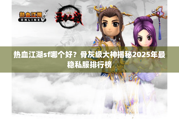 热血江湖sf哪个好？骨灰级大神揭秘2025年最稳私服排行榜