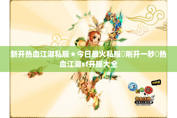 新开热血江湖私服★今日最火私服▷刚开一秒◁热血江湖sf开服大全 新开热血江湖私服★今日最火私服▷刚开一秒◁热血江湖sf开服大全