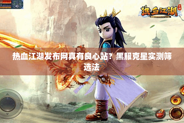 热血江湖发布网真有良心站?黑服克星实测筛选法 热血江湖发布网真有良心站?黑服克星实测筛选法