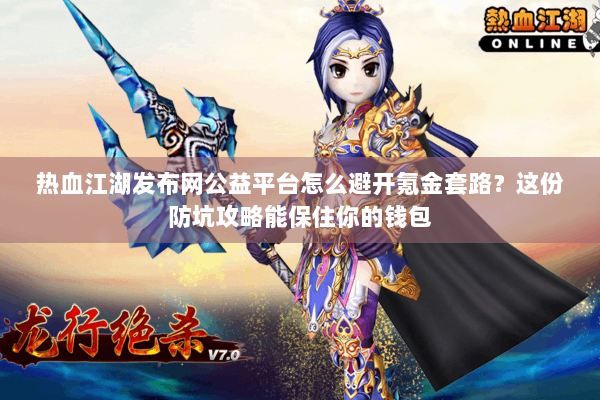 热血江湖发布网公益平台怎么避开氪金套路？这份防坑攻略能保住你的钱包