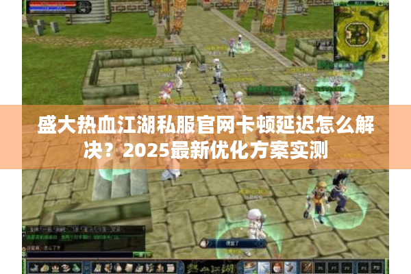 盛大热血江湖私服官网卡顿延迟怎么解决？2025最新优化方案实测