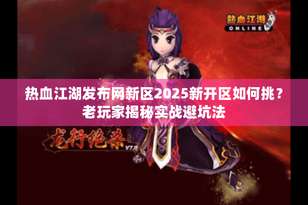 热血江湖发布网新区2025新开区如何挑?老玩家揭秘实战避坑法 热血江湖发布网新区2025新开区如何挑?老玩家揭秘实战避坑法