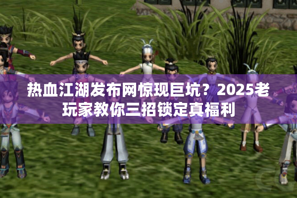 热血江湖发布网惊现巨坑?2025老玩家教你三招锁定真福利 热血江湖发布网惊现巨坑?2025老玩家教你三招锁定真福利