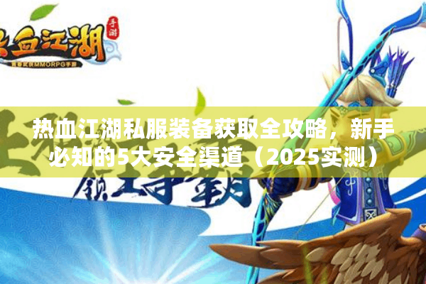 热血江湖私服装备获取全攻略，新手必知的5大安全渠道（2025实测）