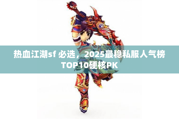 热血江湖sf 必选，2025最稳私服人气榜TOP10硬核PK