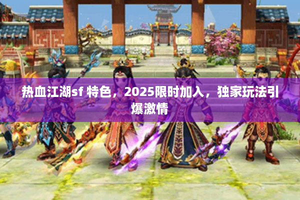 热血江湖sf 特色，2025限时加入，独家玩法引爆激情