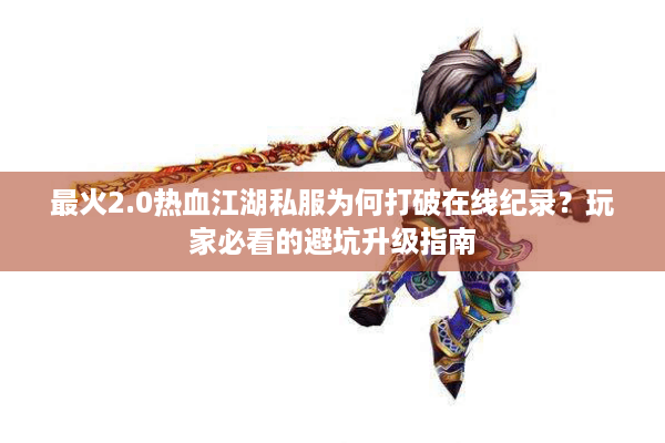 最火2.0热血江湖私服为何打破在线纪录？玩家必看的避坑升级指南