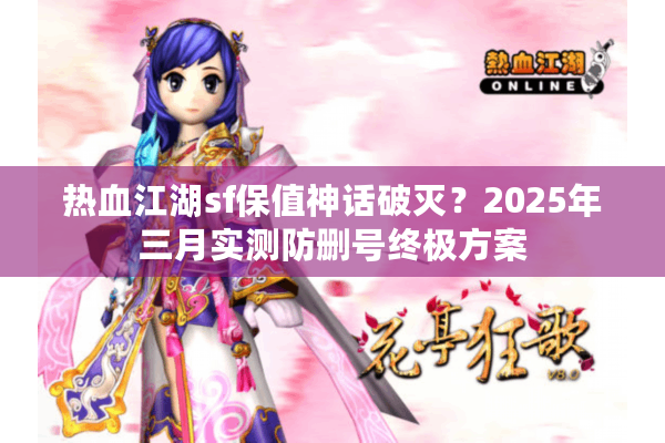 热血江湖sf保值神话破灭?2025年三月实测防删号终极方案 热血江湖sf保值神话破灭?2025年三月实测防删号终极方案