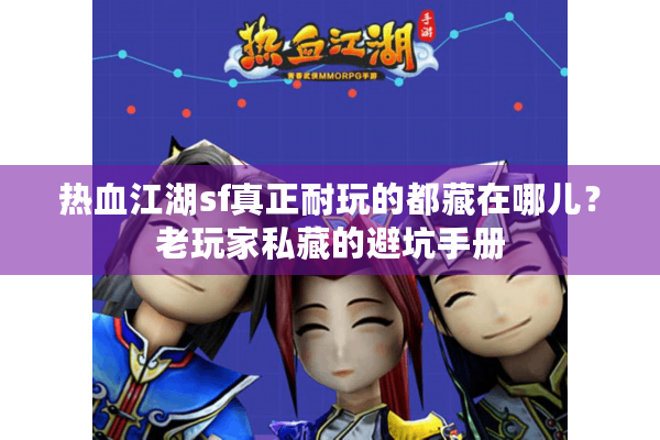 热血江湖sf真正耐玩的都藏在哪儿？老玩家私藏的避坑手册