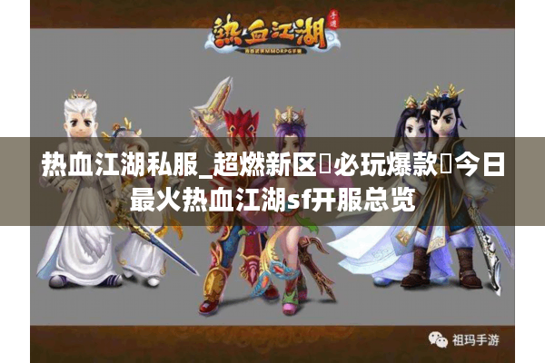 热血江湖私服_超燃新区▷必玩爆款◁今日最火热血江湖sf开服总览