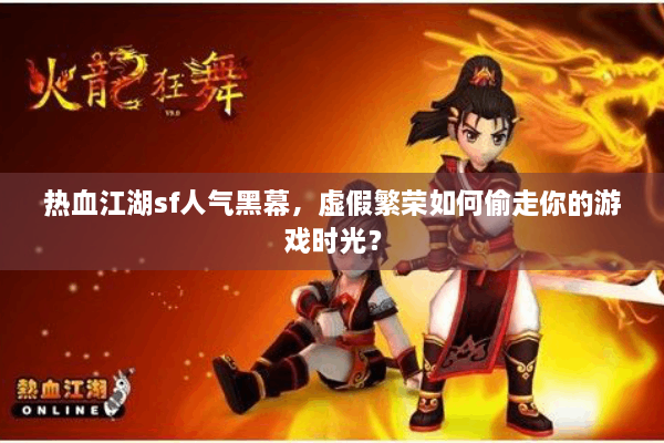 热血江湖sf人气黑幕,虚假繁荣如何偷走你的游戏时光? 热血江湖sf人气黑幕,虚假繁荣如何偷走你的游戏时光?