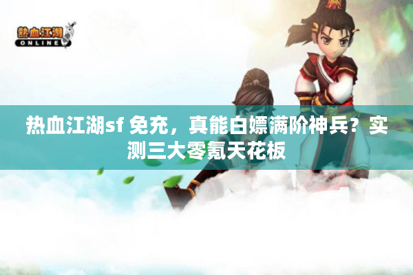 热血江湖sf 免充,真能白嫖满阶神兵?实测三大零氪天花板 热血江湖sf 免充,真能白嫖满阶神兵?实测三大零氪天花板