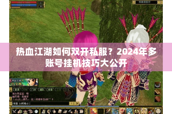热血江湖如何双开私服？2024年多账号挂机技巧大公开