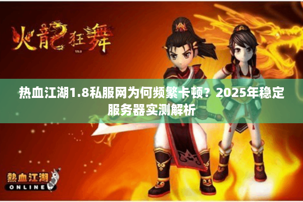 热血江湖1.8私服网为何频繁卡顿？2025年稳定服务器实测解析