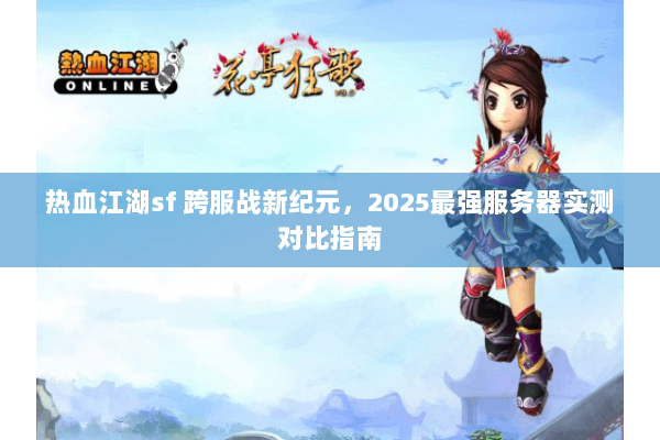 热血江湖sf 跨服战新纪元，2025最强服务器实测对比指南