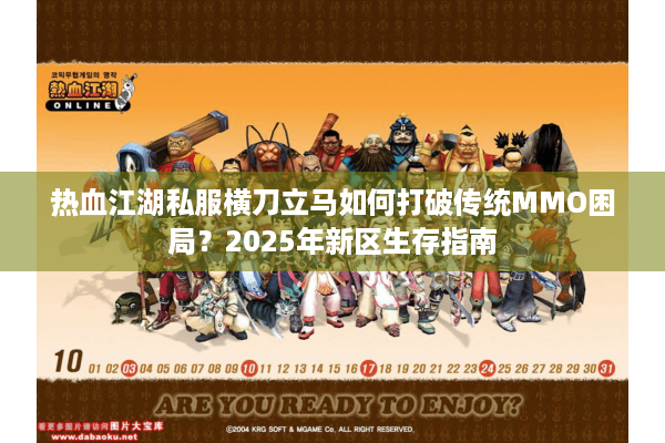 热血江湖私服横刀立马如何打破传统MMO困局?2025年新区生存指南 热血江湖私服横刀立马如何打破传统MMO困局?2025年新区生存指南