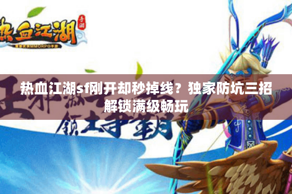 热血江湖sf刚开却秒掉线?独家防坑三招解锁满级畅玩 热血江湖sf刚开却秒掉线?独家防坑三招解锁满级畅玩