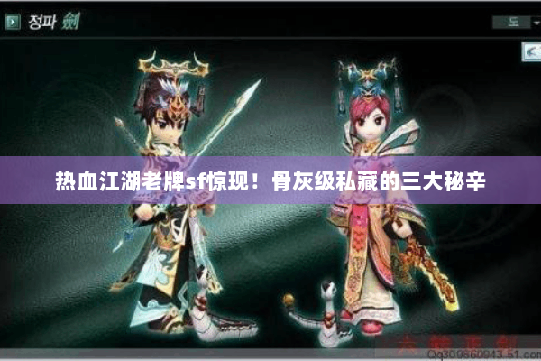 热血江湖老牌sf惊现!骨灰级私藏的三大秘辛 热血江湖老牌sf惊现!骨灰级私藏的三大秘辛