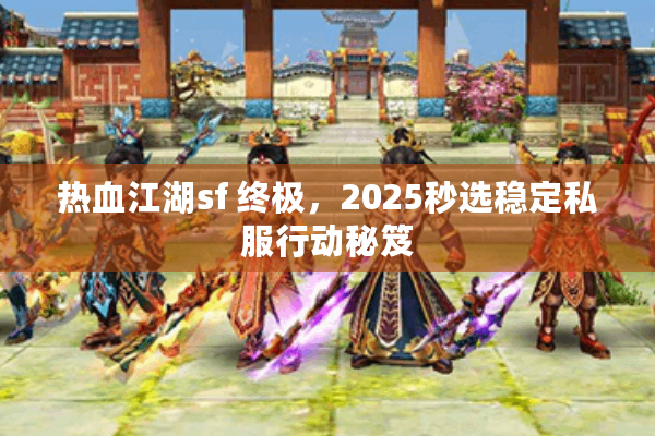 热血江湖sf 终极,2025秒选稳定私服行动秘笈 热血江湖sf 终极,2025秒选稳定私服行动秘笈