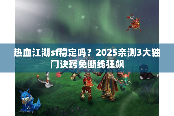 热血江湖sf稳定吗?2025亲测3大独门诀窍免断线狂飙 热血江湖sf稳定吗?2025亲测3大独门诀窍免断线狂飙