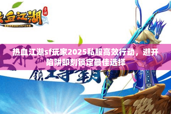 热血江湖sf玩家2025私服高效行动,避开陷阱即刻锁定最佳选择 热血江湖sf玩家2025私服高效行动,避开陷阱即刻锁定最佳选择