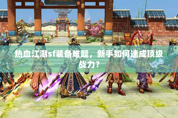 热血江湖sf装备难题,新手如何速成顶级战力? 热血江湖sf装备难题,新手如何速成顶级战力?