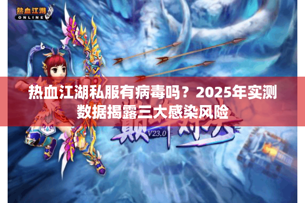 热血江湖私服有病毒吗?2025年实测数据揭露三大感染风险 热血江湖私服有病毒吗?2025年实测数据揭露三大感染风险