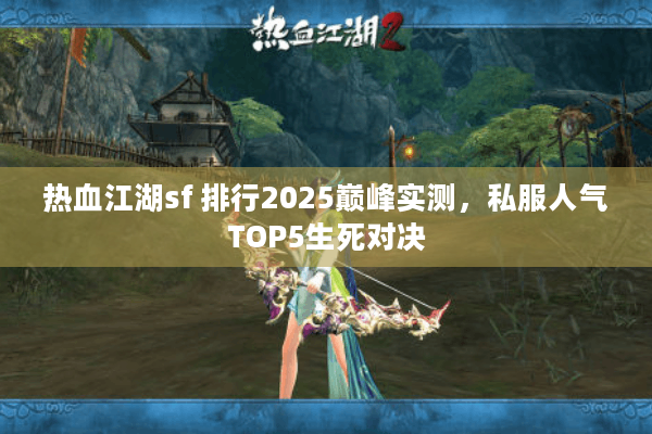 热血江湖sf 排行2025巅峰实测,私服人气TOP5生死对决 热血江湖sf 排行2025巅峰实测,私服人气TOP5生死对决