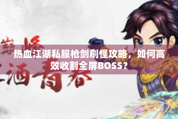 热血江湖私服枪剑刷怪攻略,如何高效收割全屏BOSS? 热血江湖私服枪剑刷怪攻略,如何高效收割全屏BOSS?